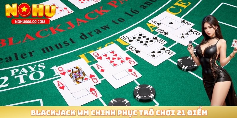 Blackjack WM chinh phục trò chơi 21 điểm