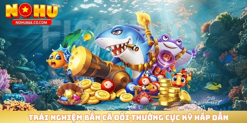 Trải nghiệm bắn cá đổi thưởng cực kỳ hấp dẫn